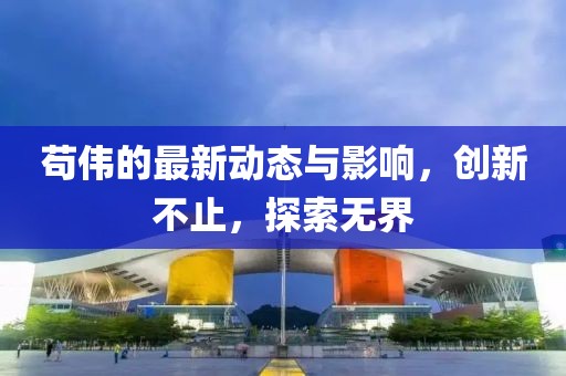 苟伟的最新动态与影响，创新不止，探索无界