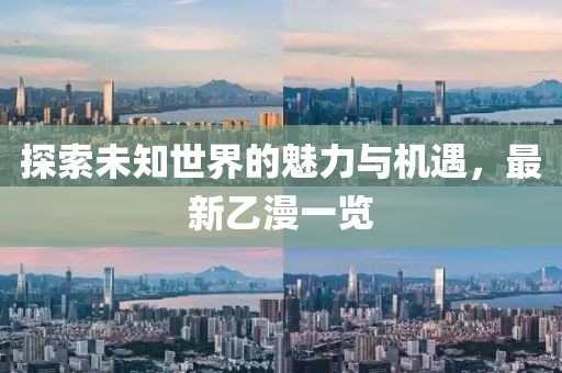 探索未知世界的魅力与机遇，最新乙漫一览