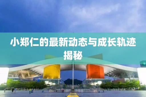 小郑仁的最新动态与成长轨迹揭秘