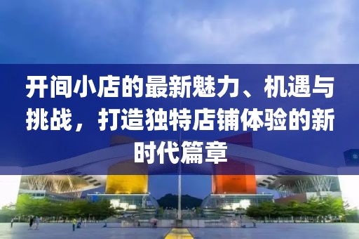 开间小店的最新魅力、机遇与挑战，打造独特店铺体验的新时代篇章