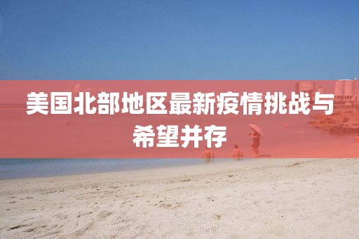 美国北部地区最新疫情挑战与希望并存