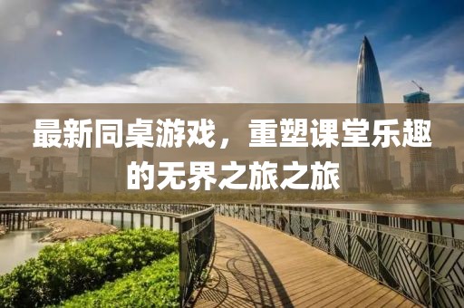 最新同桌游戏，重塑课堂乐趣的无界之旅之旅