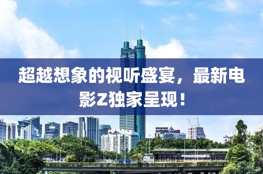 超越想象的视听盛宴，最新电影Z独家呈现！