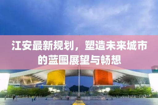 江安最新规划，塑造未来城市的蓝图展望与畅想