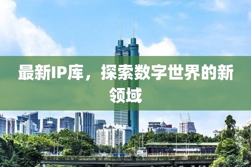 最新IP库，探索数字世界的新领域