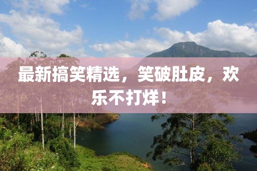 最新搞笑精选，笑破肚皮，欢乐不打烊！