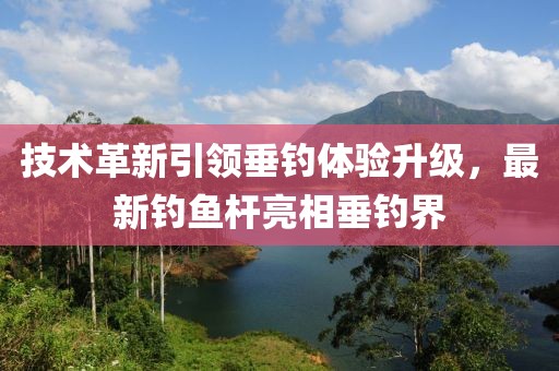 技术革新引领垂钓体验升级，最新钓鱼杆亮相垂钓界