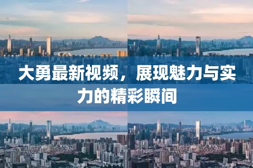 大勇最新视频，展现魅力与实力的精彩瞬间