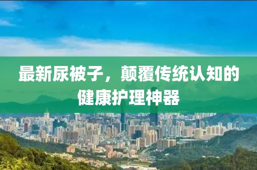 最新尿被子，颠覆传统认知的健康护理神器