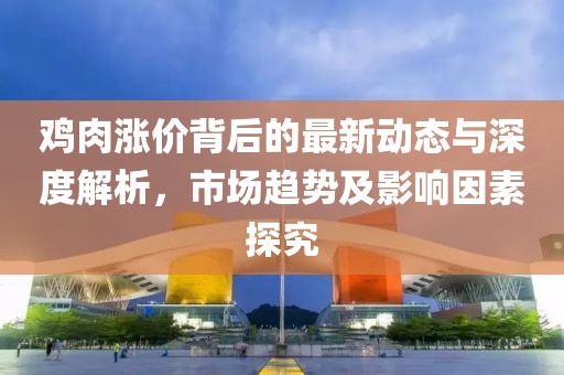 鸡肉涨价背后的最新动态与深度解析，市场趋势及影响因素探究