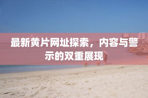 最新黄片网址探索，内容与警示的双重展现