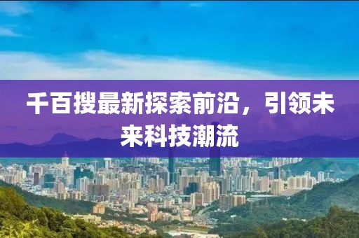 千百搜最新探索前沿，引领未来科技潮流