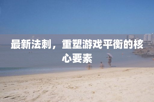 最新法刺，重塑游戏平衡的核心要素