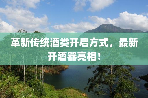 革新传统酒类开启方式，最新开酒器亮相！
