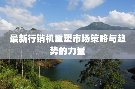 最新行销机重塑市场策略与趋势的力量