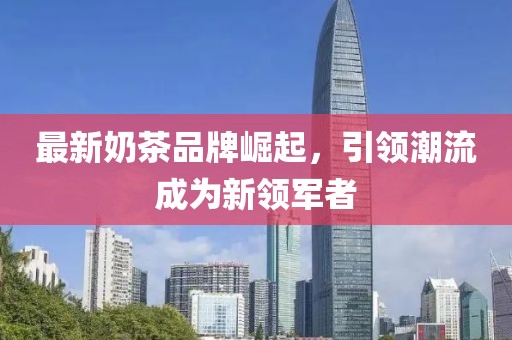 最新奶茶品牌崛起，引领潮流成为新领军者