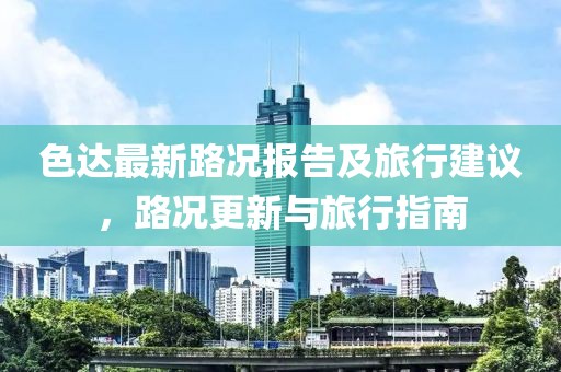 色达最新路况报告及旅行建议，路况更新与旅行指南