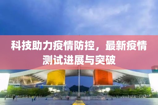 科技助力疫情防控，最新疫情测试进展与突破