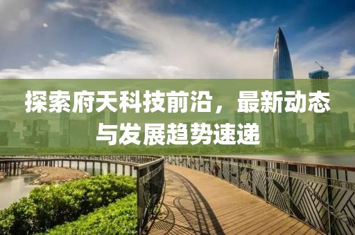 探索府天科技前沿，最新动态与发展趋势速递