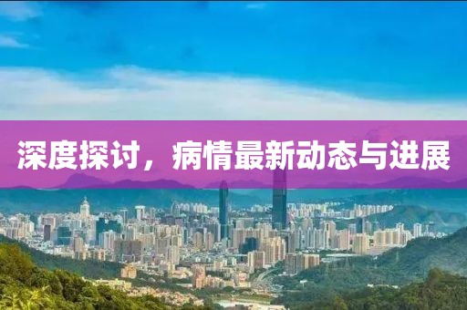 深度探讨，病情最新动态与进展