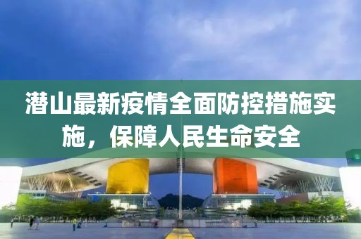 潜山最新疫情全面防控措施实施，保障人民生命安全