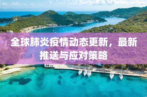 全球肺炎疫情动态更新，最新推送与应对策略