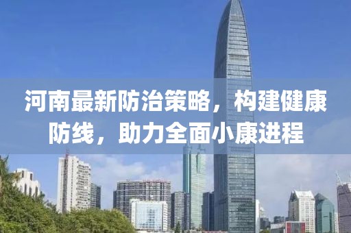 河南最新防治策略，构建健康防线，助力全面小康进程