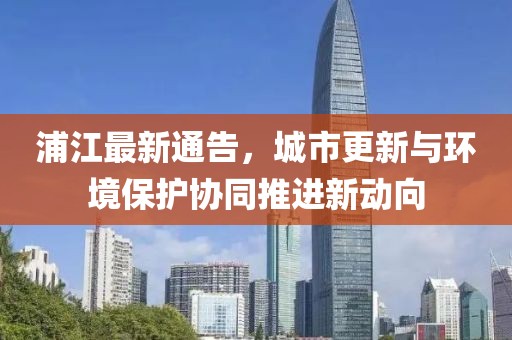 浦江最新通告，城市更新与环境保护协同推进新动向