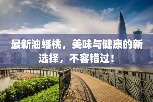 最新油蟠桃，美味与健康的新选择，不容错过！