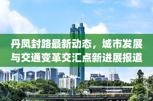 丹凤封路最新动态，城市发展与交通变革交汇点新进展报道