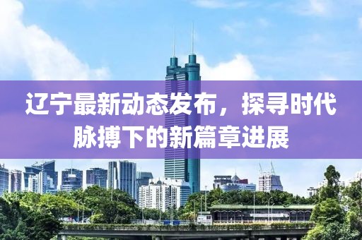 辽宁最新动态发布，探寻时代脉搏下的新篇章进展