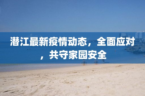 潜江最新疫情动态，全面应对，共守家园安全