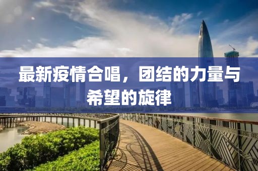 最新疫情合唱，团结的力量与希望的旋律