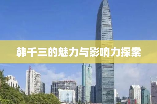 韩千三的魅力与影响力探索