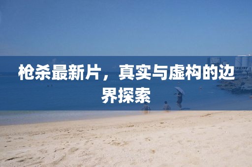 枪杀最新片，真实与虚构的边界探索