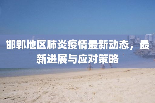 邯郸地区肺炎疫情最新动态，最新进展与应对策略