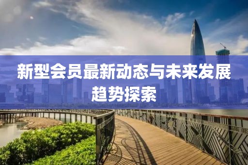 新型会员最新动态与未来发展趋势探索