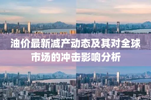 油价最新减产动态及其对全球市场的冲击影响分析
