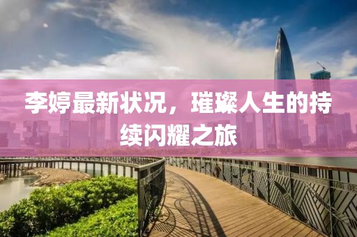 李婷最新状况，璀璨人生的持续闪耀之旅
