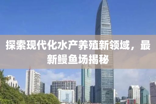 探索现代化水产养殖新领域，最新鳗鱼场揭秘