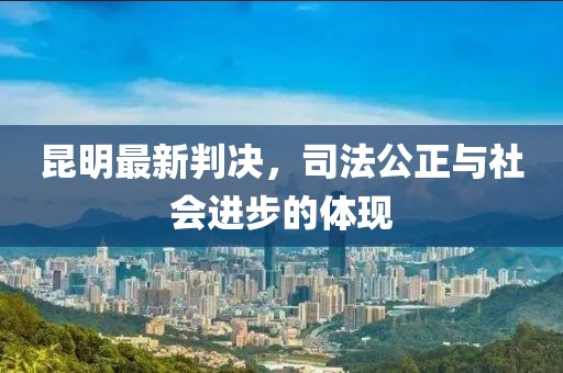 昆明最新判决，司法公正与社会进步的体现