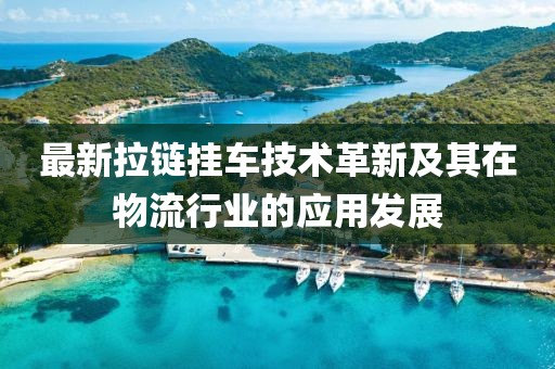 最新拉链挂车技术革新及其在物流行业的应用发展