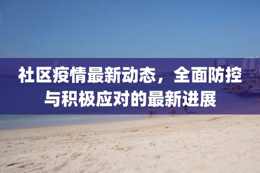 社区疫情最新动态，全面防控与积极应对的最新进展