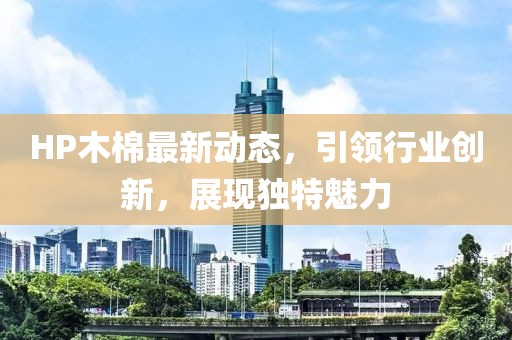 HP木棉最新动态，引领行业创新，展现独特魅力