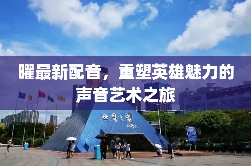 曜最新配音，重塑英雄魅力的声音艺术之旅