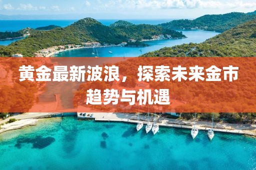 黄金最新波浪，探索未来金市趋势与机遇