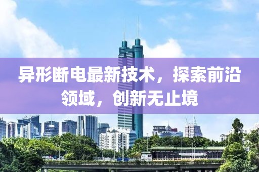 异形断电最新技术，探索前沿领域，创新无止境