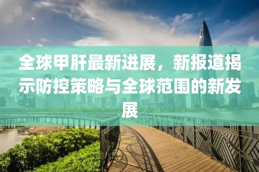 全球甲肝最新进展，新报道揭示防控策略与全球范围的新发展