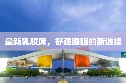 最新乳胶床，舒适睡眠的新选择