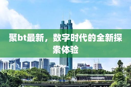 聚bt最新，数字时代的全新探索体验